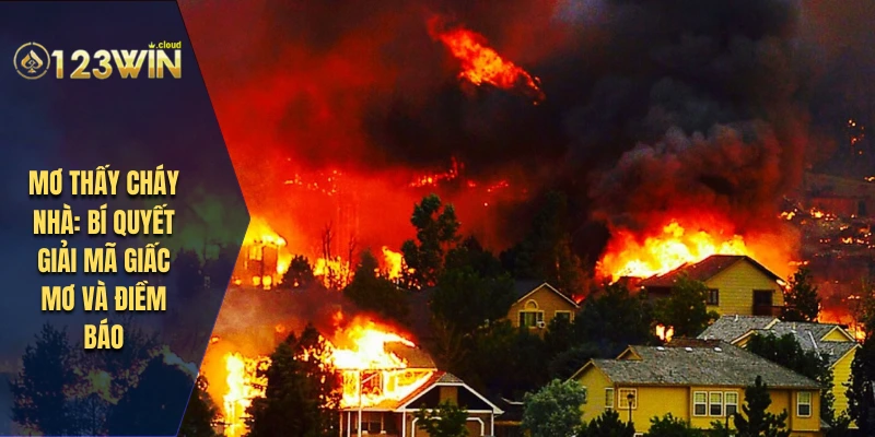 Mơ Thấy Cháy Nhà: Bí Quyết Giải Mã Giấc Mơ Và Điềm Báo 9 mơ thấy cháy nhà